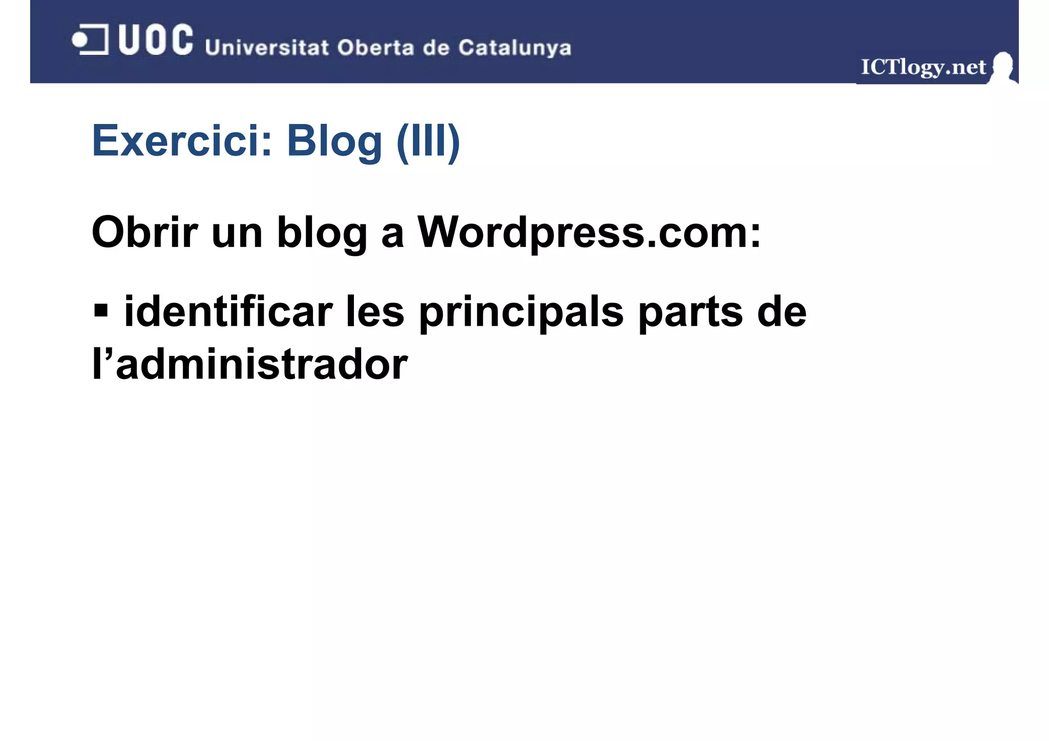 Exercici: Blog (III)
             g( )

Obrir un blog a Wordpress.com:
  identificar les principals parts de
                  p     p    p
l’administrador
 