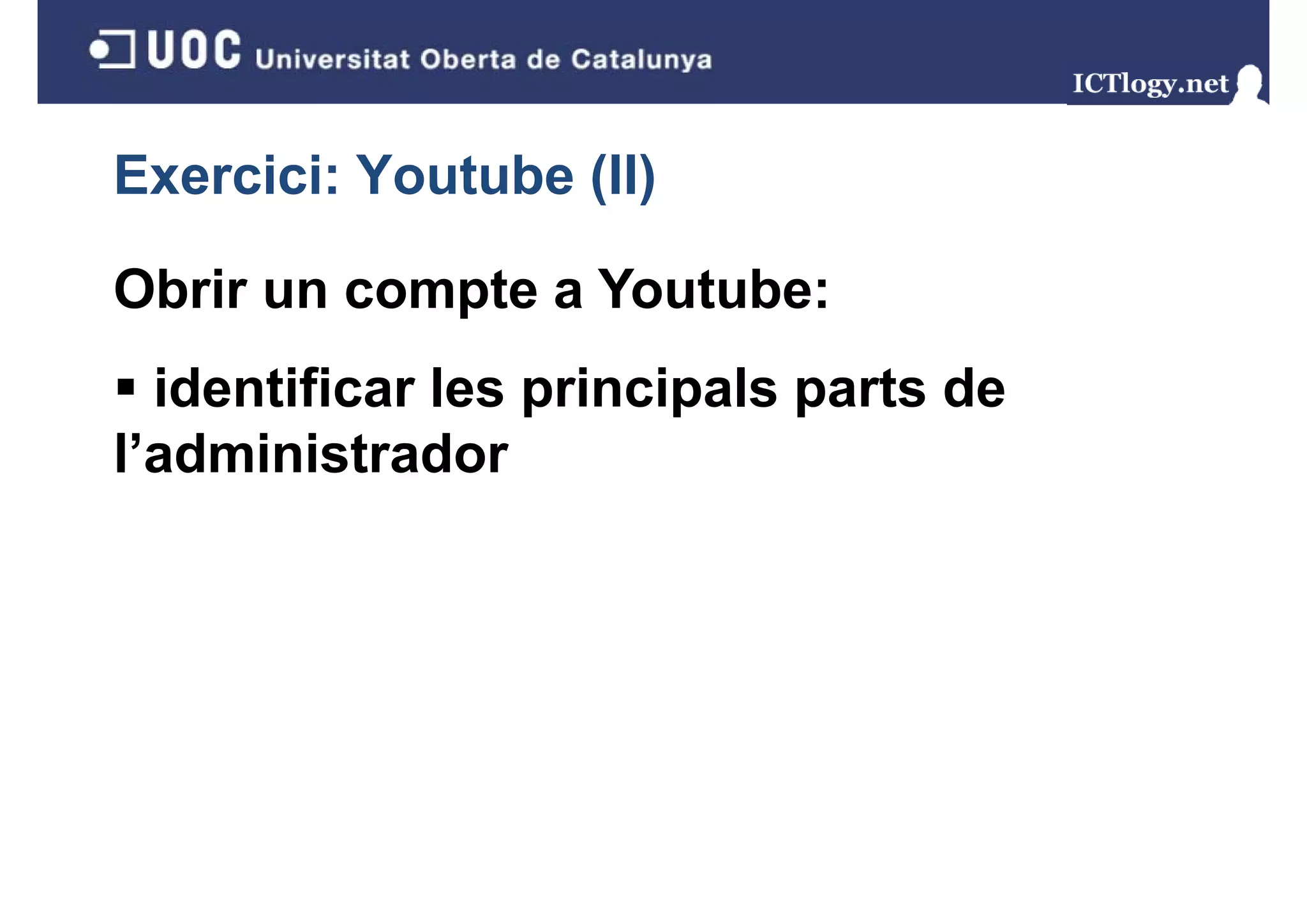 Exercici: Youtube (II)
                  ( )

Obrir un compte a Youtube:
  identificar les principals parts de
                  p     p    p
l’administrador
 