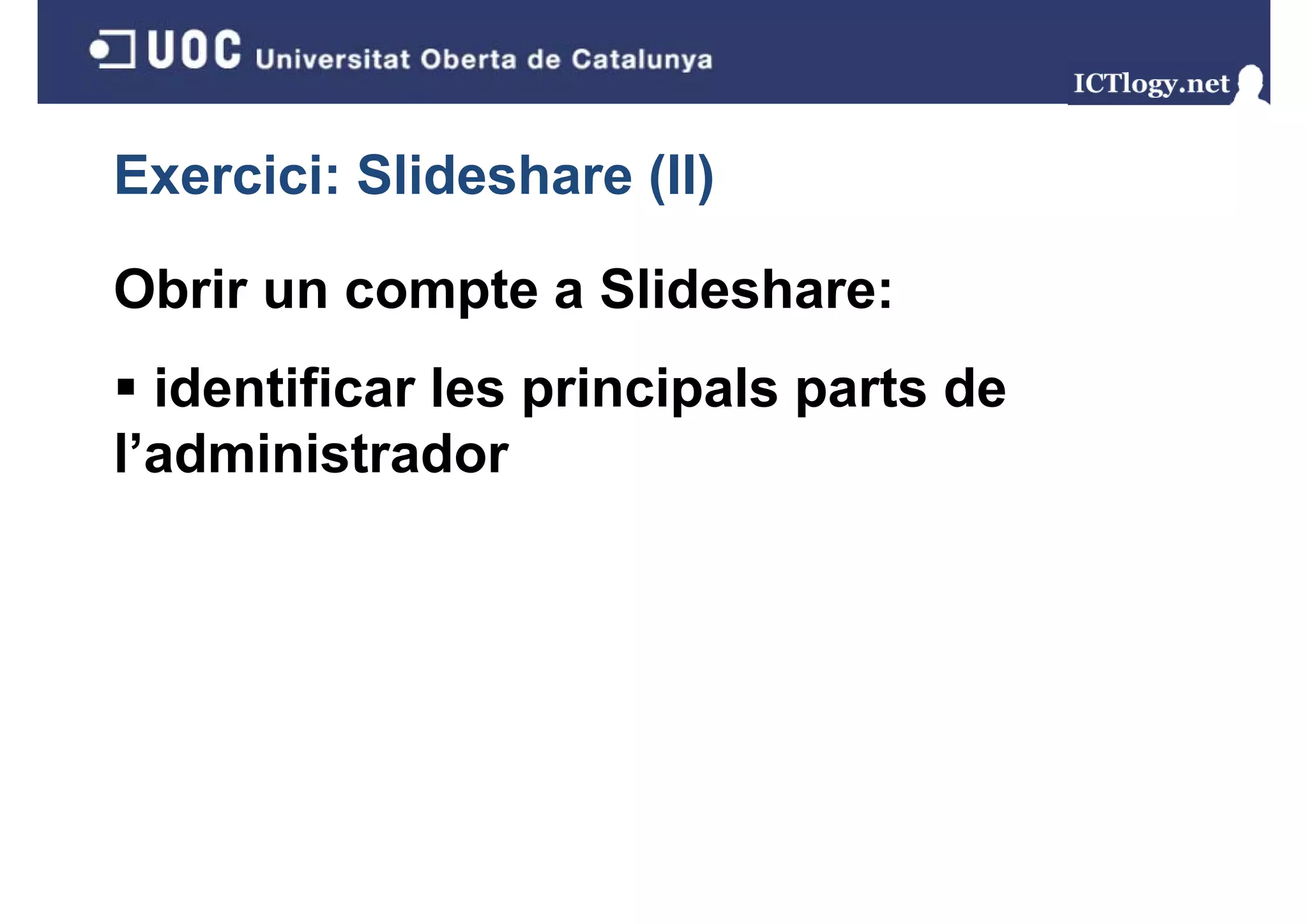 Exercici: Slideshare (II)
                     ( )

Obrir un compte a Slideshare:
  identificar les principals parts de
                  p     p    p
l’administrador
 