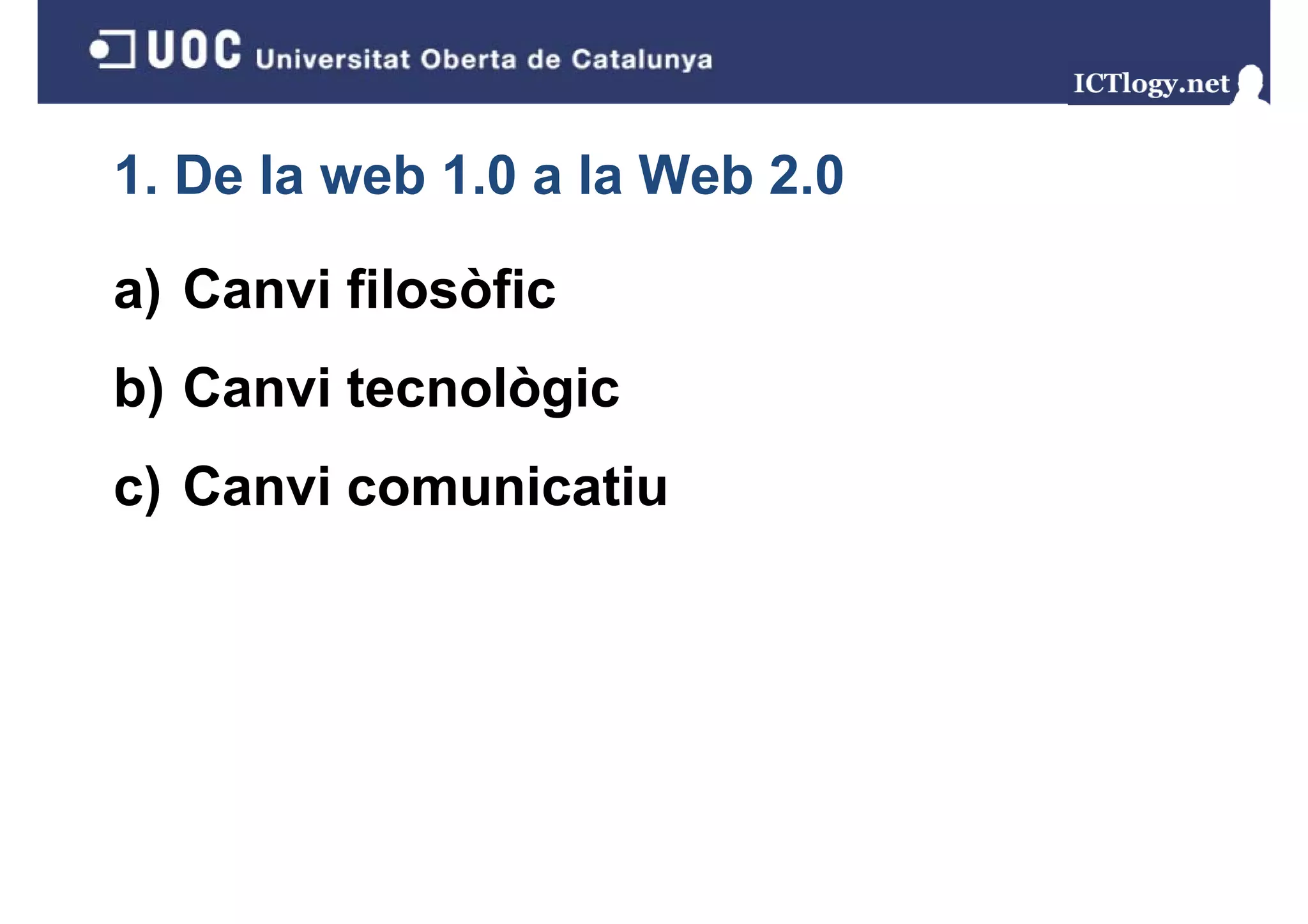 1. De la web 1.0 a la Web 2.0

a) Canvi filosòfic
b) Canvi tecnològic
 )              g
c) Canvi comunicatiu
 )
 
