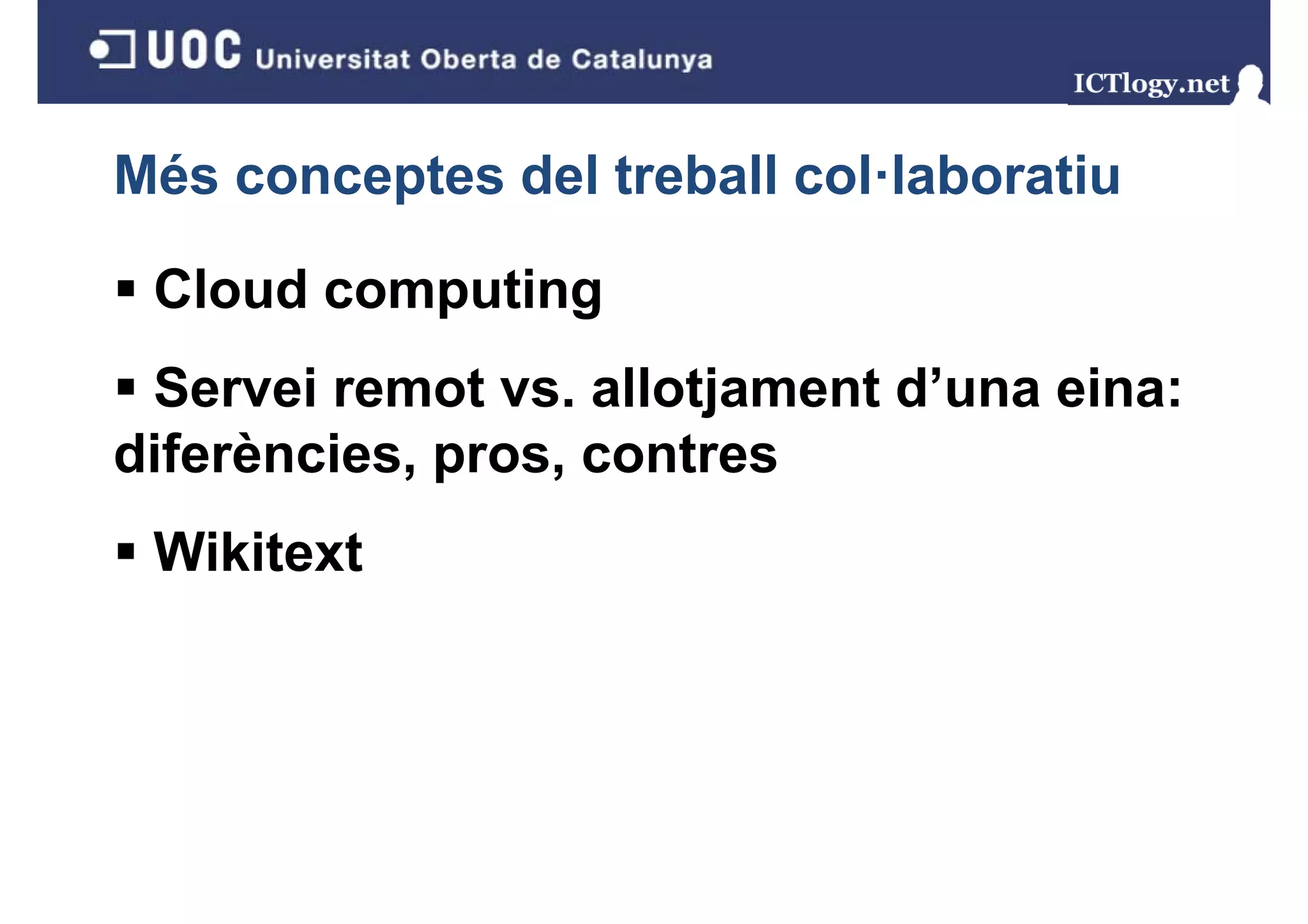 Més conceptes del treball col·laboratiu

 Cloud computing
 Servei remot vs. allotjament d’una eina:
                       j
diferències, pros, contres
 Wikitext
 
