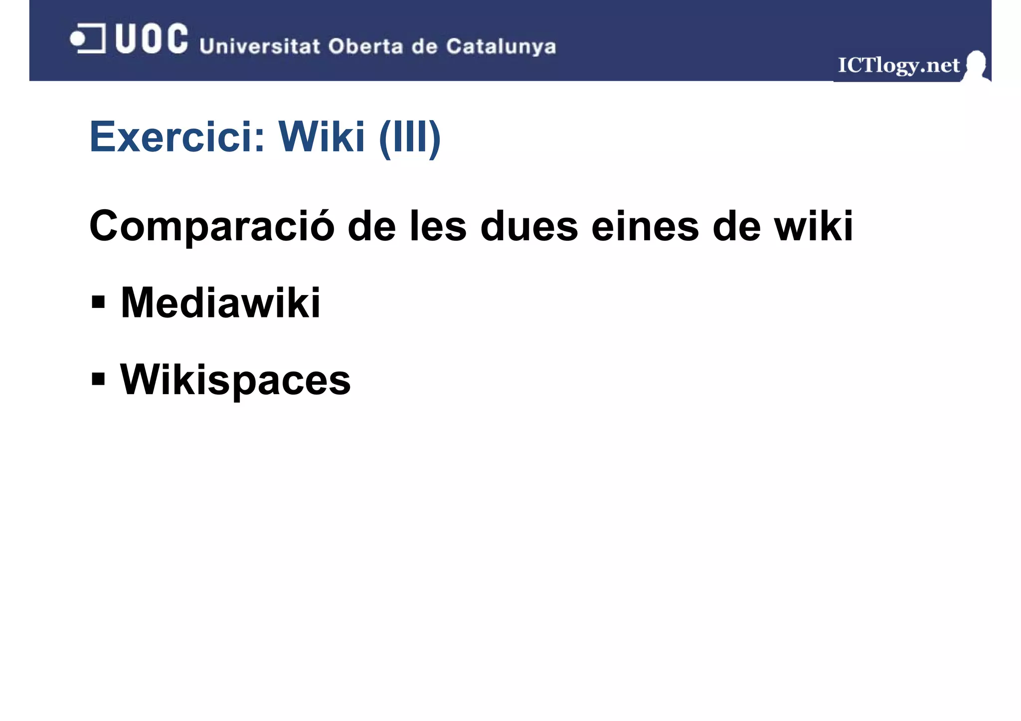 Exercici: Wiki (III)
               ( )

Comparació de les dues eines de wiki
 Mediawiki
 Wikispaces
      p
 