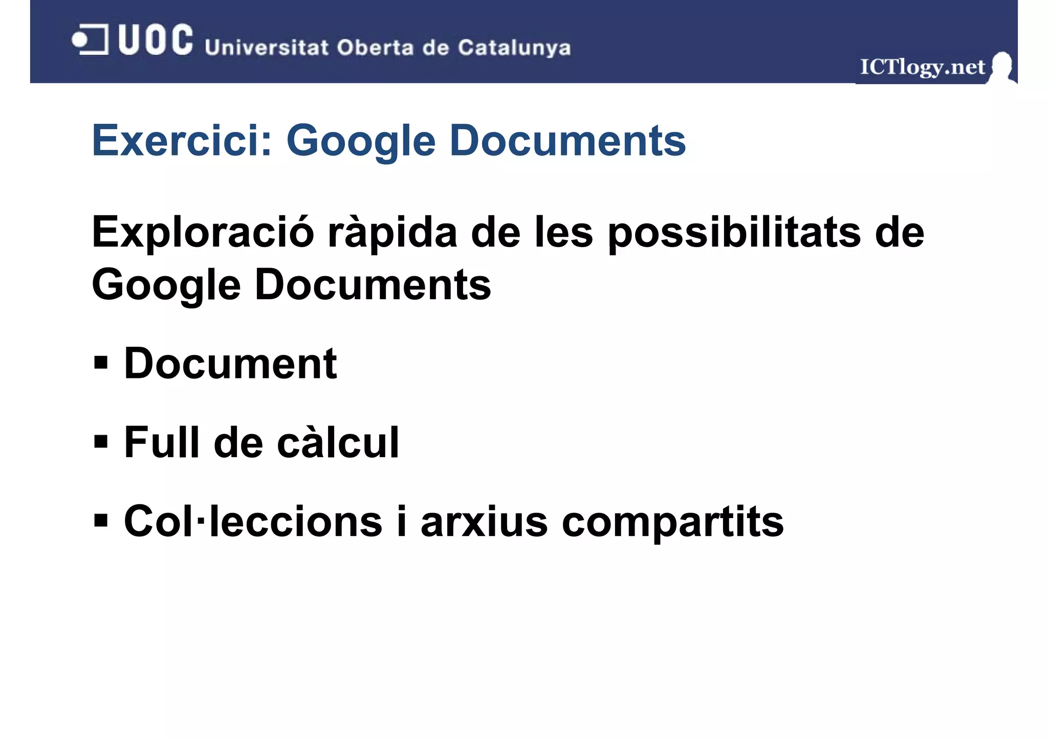 Exercici: Google Documents
             g

Exploració ràpida de les possibilitats de
Google Documents
 Document
 Full de càlcul
 Col·leccions i arxius compartits
 