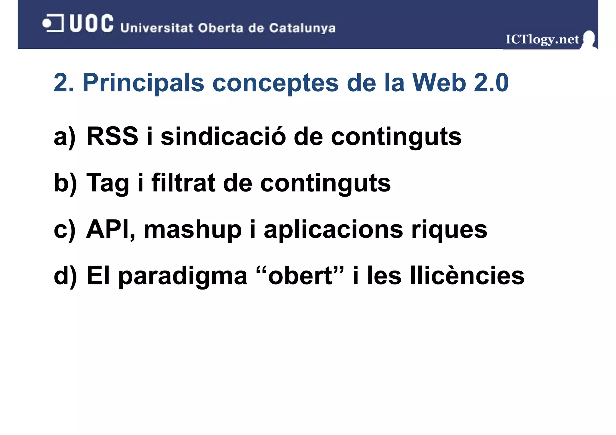 2. Principals conceptes de la Web 2.0

a) RSS i sindicació de continguts
b) Tag i filtrat de continguts
 ) g                      g
c) API, mashup i aplicacions riques
 )    ,      p p               q
d) El paradigma “obert” i les llicències
 