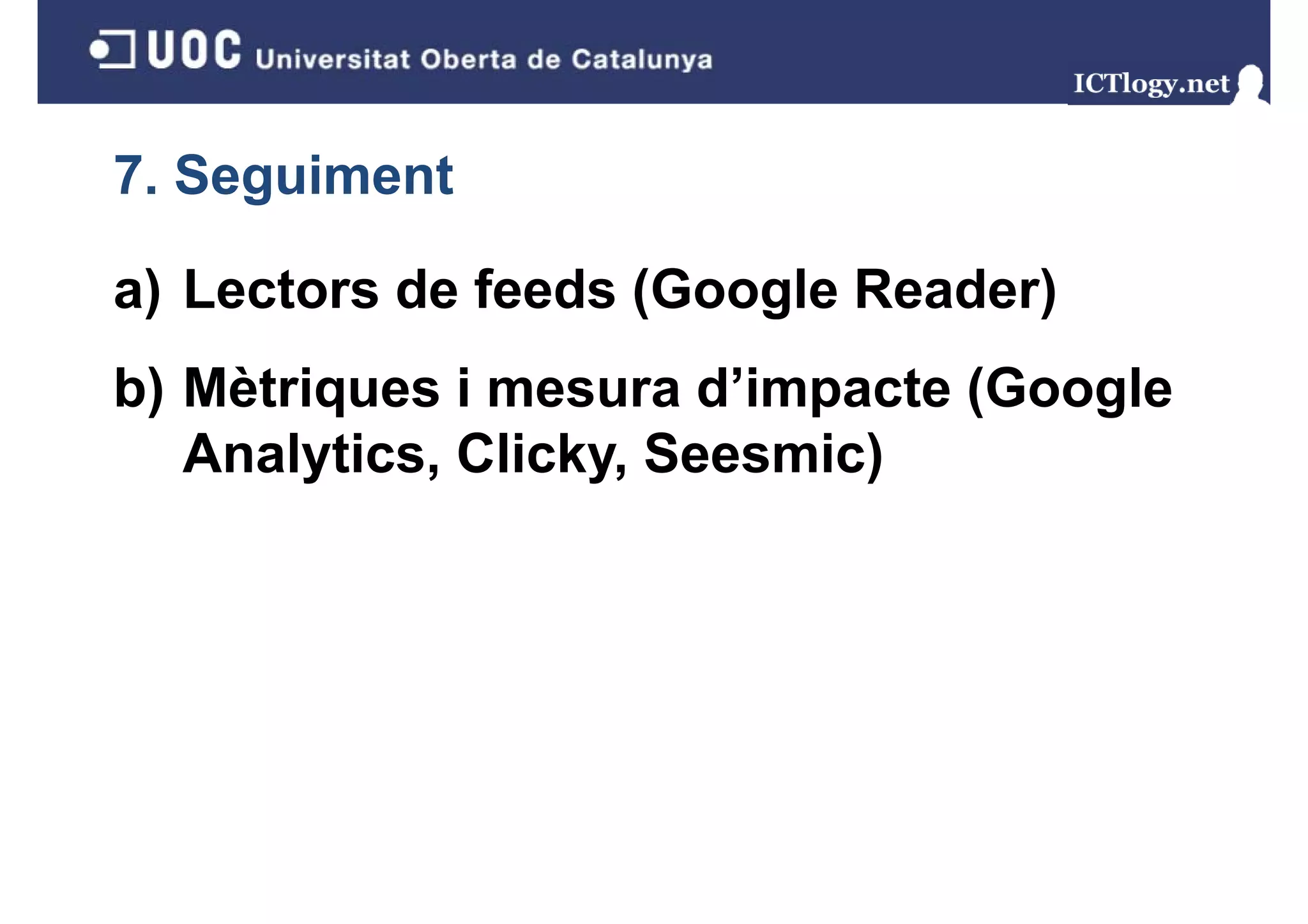 7. Seguiment
     g

a) Lectors de feeds (Google Reader)
b) Mètriques i mesura d’impacte (Google
 )      q                  p    (   g
   Analytics, Clicky, Seesmic)
 