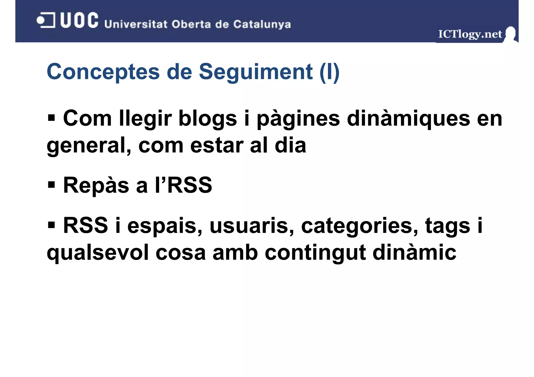 Conceptes de Seguiment (I)
               g       ()

 Com llegir blogs i pàgines dinàmiques en
general, com estar al dia
 Repàs a l’RSS
 RSS i espais, usuaris, categories, tags i
qualsevol cosa amb contingut dinàmic
 