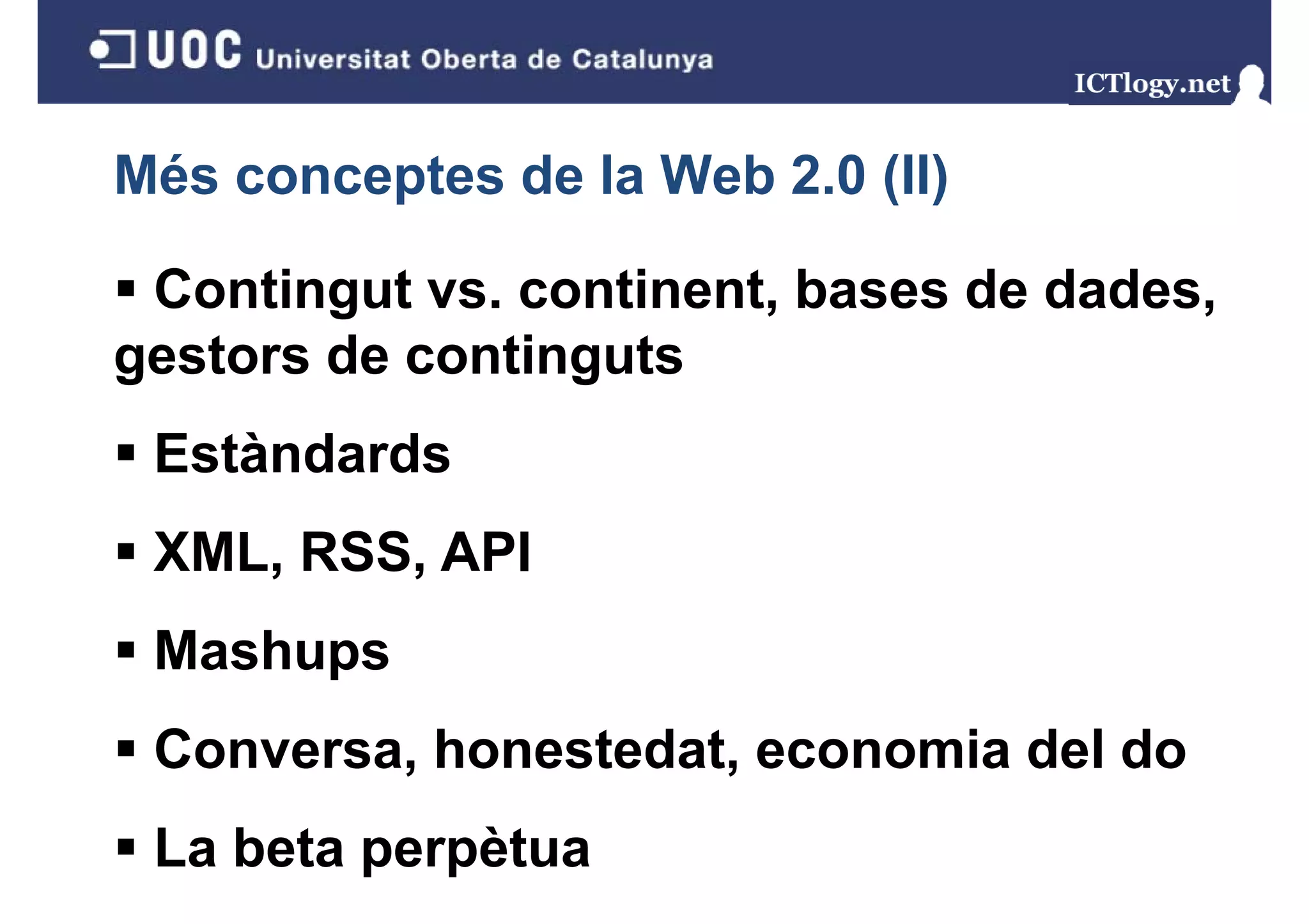 Més conceptes de la Web 2.0 (II)
                            ( )

 Contingut vs. continent, bases de dades,
gestors de continguts
 Estàndards
 XML, RSS, API
 Mashups
 Conversa, honestedat, economia del do
 La beta perpètua
 