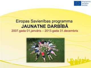 Eiropas Savienības programma
      JAUNATNE DARBĪBĀ
2007.gada 01.janvāris – 2013.gada 31.decembris
 