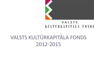 VALSTS KULTŪRKAPITĀLA FONDS
         2012-2015
 