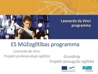 ES Mūžizglītības programma
      Leonardo da Vinci
Projekti profesionālajā izglītībā        Grundtvig
                                Projekti pieaugušo izglītībā
 