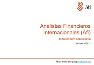 Analistas Financieros
 Internacionales (Afi)
         Independent consultants
                            October 3rd 2012




      Álvaro Martín Enríquez (amartin@afi.es)
 
