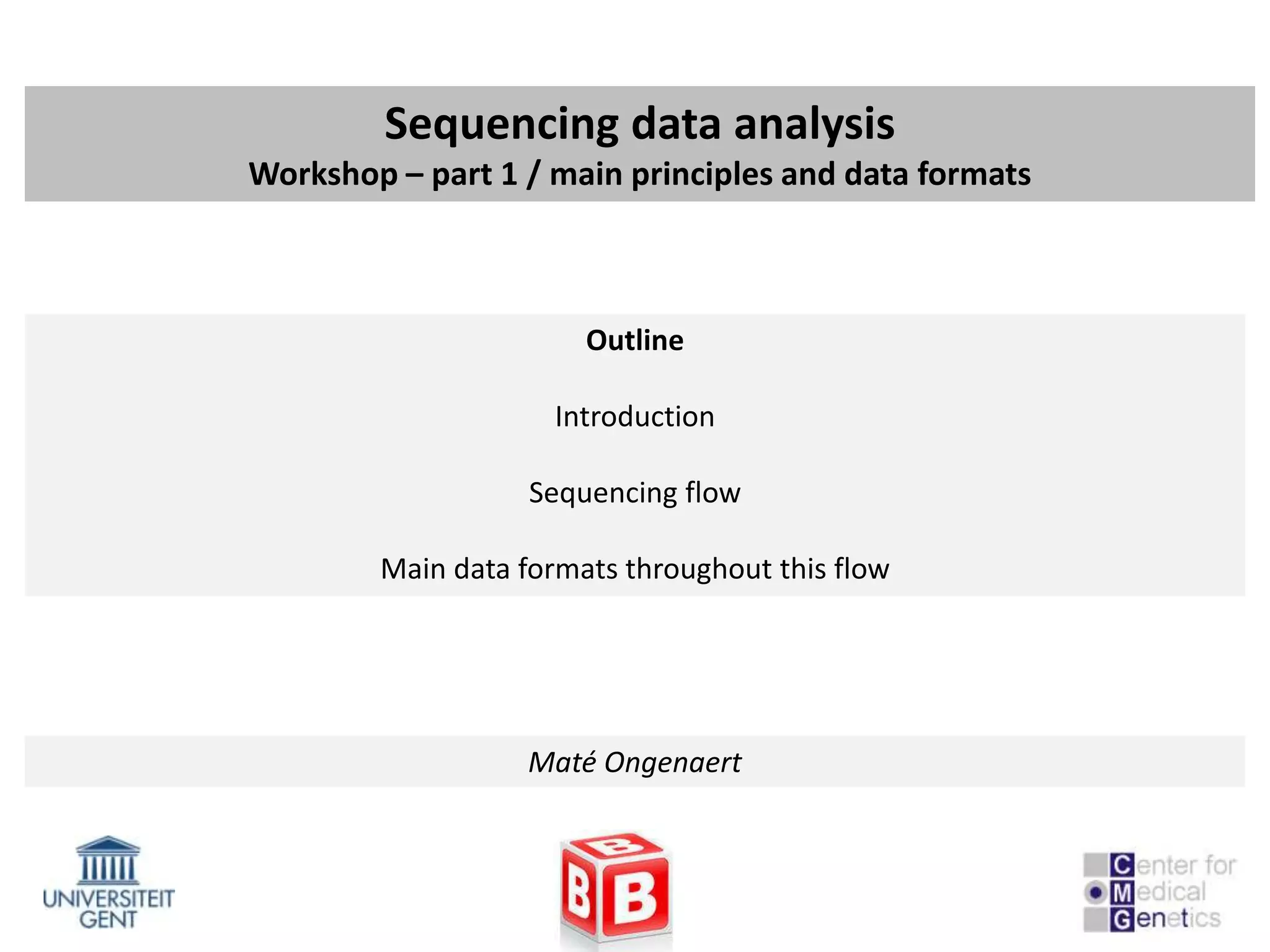 Sequencing data analysis
Workshop – part 1 / main principles and data formats



                       Outline

                     Introduction

                   Sequencing flow

        Main data formats throughout this flow




                   Maté Ongenaert
 