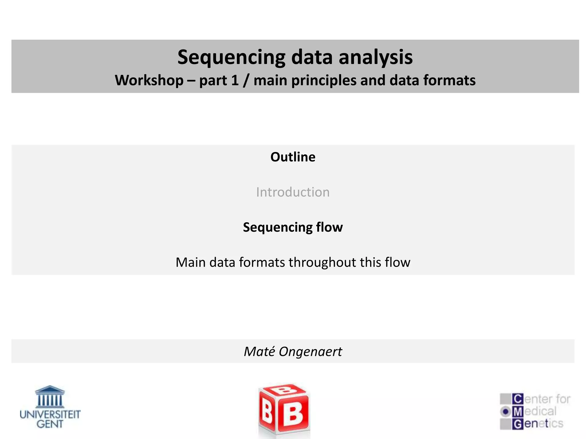 Sequencing data analysis
Workshop – part 1 / main principles and data formats



                       Outline

                     Introduction

                  Sequencing flow

        Main data formats throughout this flow




                   Maté Ongenaert
 
