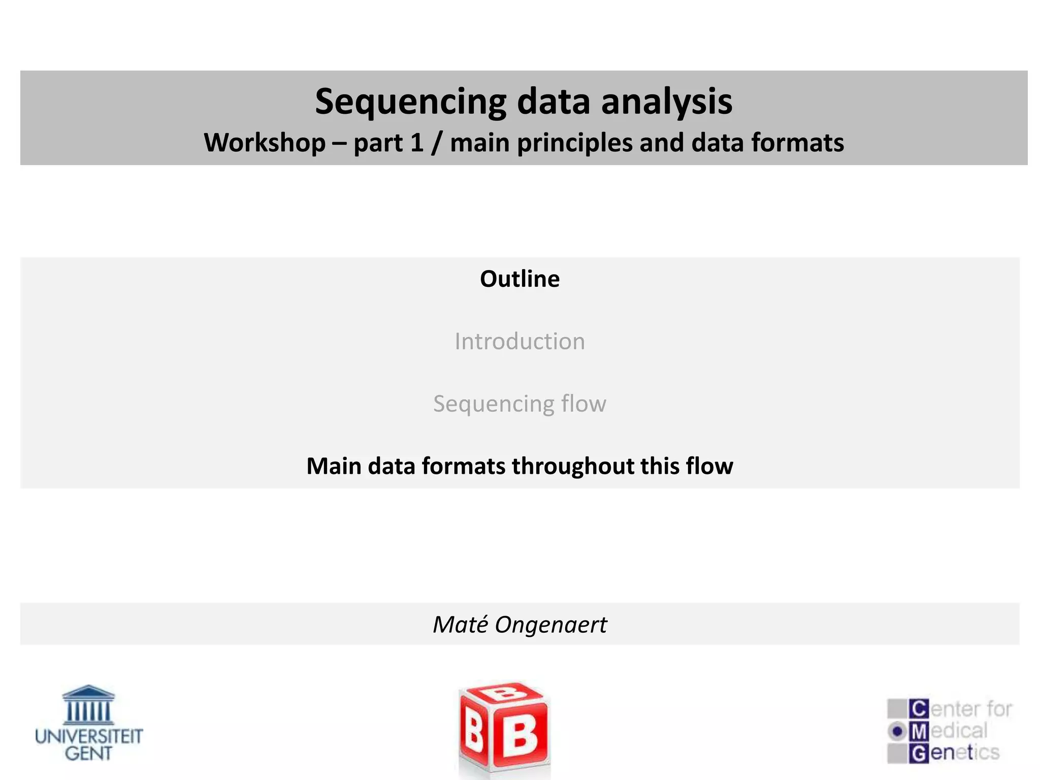 Sequencing data analysis
Workshop – part 1 / main principles and data formats



                       Outline

                     Introduction

                   Sequencing flow

        Main data formats throughout this flow




                   Maté Ongenaert
 