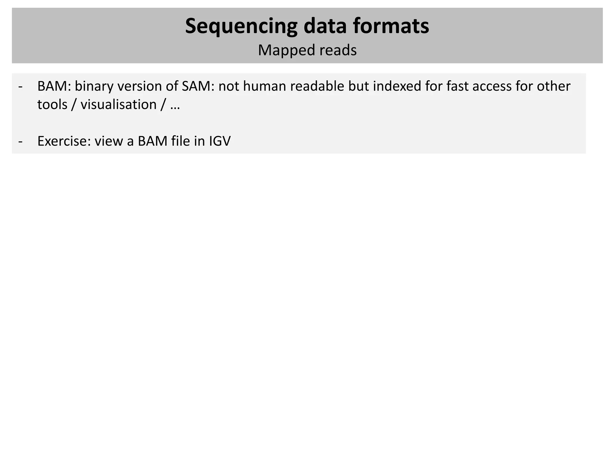 Sequencing data formats
                                     Mapped reads

- BAM: binary version of SAM: not human readable but indexed for fast access for other
  tools / visualisation / …

- Exercise: view a BAM file in IGV
 