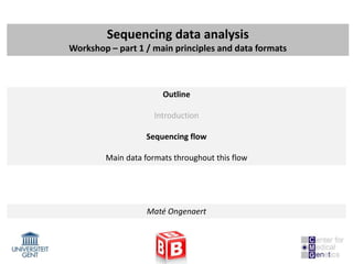 Sequencing data analysis
Workshop – part 1 / main principles and data formats



                       Outline

                     Introduction

                  Sequencing flow

        Main data formats throughout this flow




                   Maté Ongenaert
 