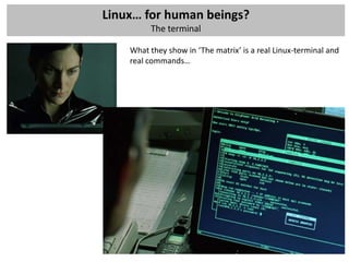 Linux… for human beings?
         The terminal

    What they show in ‘The matrix’ is a real Linux-terminal and
    real commands…
 