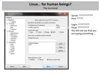 Linux… for human beings?
       The terminal

                       Server: ***********
                       Port: *****

                       Login: *********
                       Pasw: *********
                       You will not see that you
                       are typing something…
 