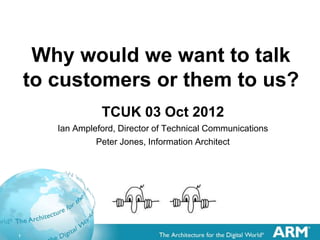 Why would we want to talk
    to customers or them to us?
                 TCUK 03 Oct 2012
       Ian Ampleford, Director of Technical Communications
                Peter Jones, Information Architect




1
 