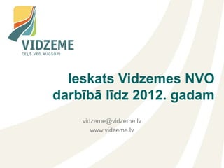 Ieskats Vidzemes NVO
darbībā līdz 2012. gadam
    vidzeme@vidzeme.lv
       www.vidzeme.lv
 