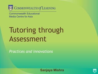 Commonwealth Educational
Media Centre for Asia




Tutoring through
Assessment
Practices and innovations



                           Sanjaya Mishra
 