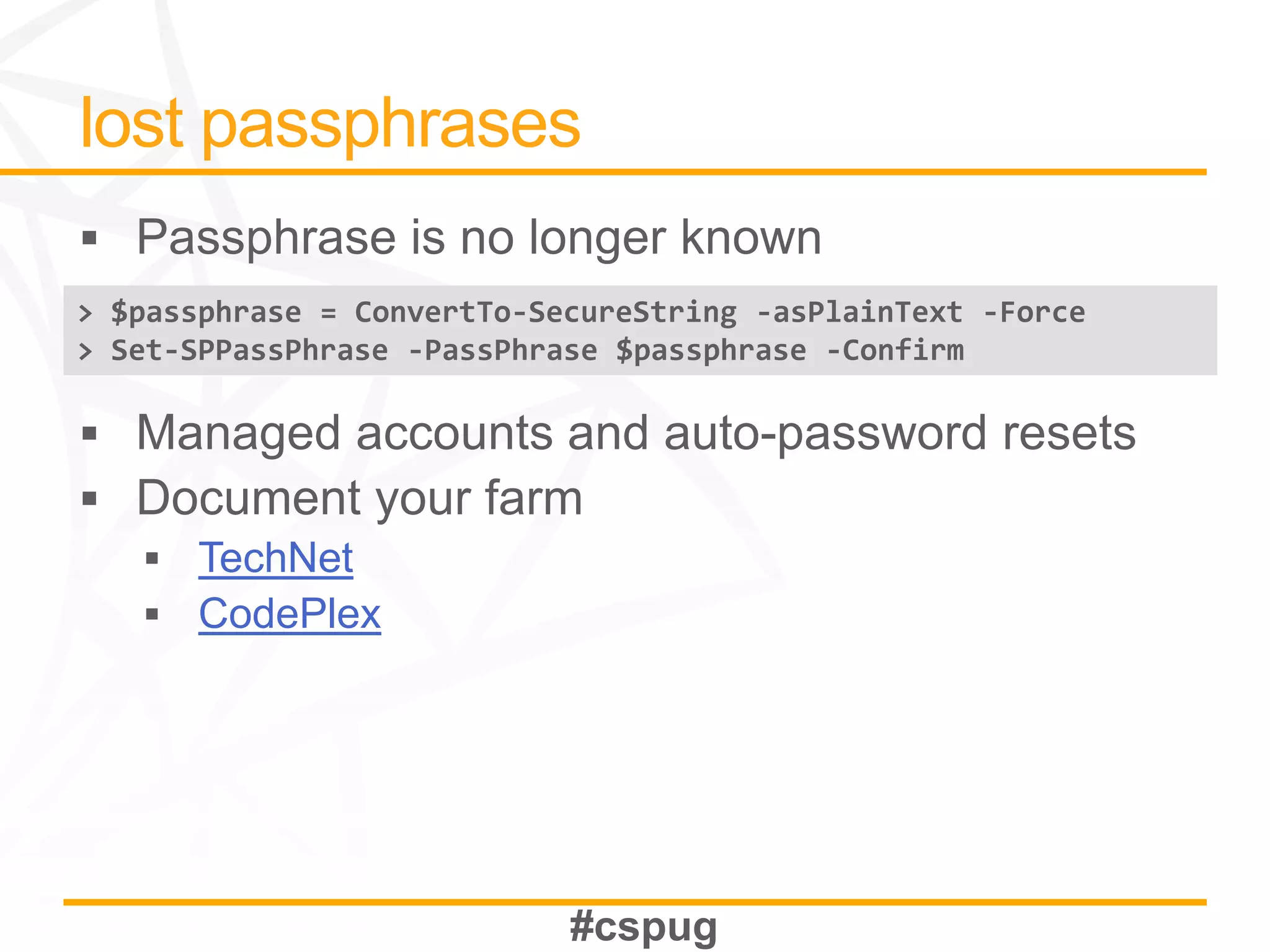 > $passphrase = ConvertTo-SecureString -asPlainText -Force
> Set-SPPassPhrase -PassPhrase $passphrase -Confirm




       TechNet
       CodePlex
 