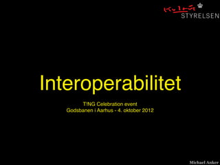 Interoperabilitet
Michael Anker
T!NG Celebration event
Godsbanen i Aarhus - 4. oktober 2012
 