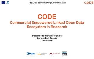 Big Data Benchmarking Community Call




                 CODE
Commercial Empowered Linked Open Data
       Ecosystem in Research

           presented by Florian Stegmaier
                University of Passau
                    2012-10-04
 