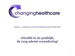 Datum : 4 oktober 2012 Netwerkbijeenkomst POH GGZ




     eHealth in de praktijk,
   de zorg ademt verandering!


                                                    1
 