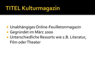    Unabhängiges Online-Feuilletonmagazin
   Gegründet im März 2000
   Unterschiedliche Ressorts wie z.B. Literatur,
    Film oder Theater
 