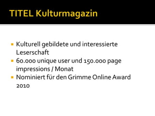    Kulturell gebildete und interessierte
    Leserschaft
   60.000 unique user und 150.000 page
    impressions / Monat
   Nominiert für den Grimme Online Award
    2010
 