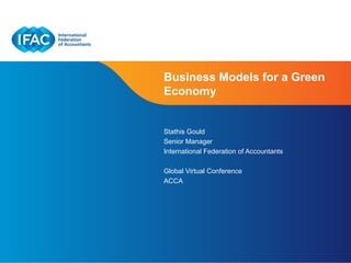 Business Models for a Green
Economy


Stathis Gould
Senior Manager
International Federation of Accountants

Global Virtual Conference
ACCA




                            Page 1 | Confidential and Proprietary Information
 