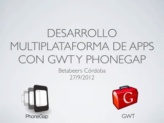 DESARROLLO
MULTIPLATAFORMA DE APPS
 CON GWT Y PHONEGAP
       Betabeers Córdoba
           27/9/2012




                           GWT
 