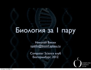 Биология за 1 пару
                                  Николай Вяххи
                               vyahhi@bioinf.spbau.ru

                               Computer Science клуб
                                Екатеринбург, 2012


пятница, 5 октября 12 г.
 