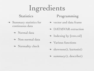 Groupwise
 summary                    library(psych)


 describeBy
describeBy(x, group=NULL,mat=FALSE,type=3,...)
                                  type = 2 SAS
                                  type = 1 Stata
 