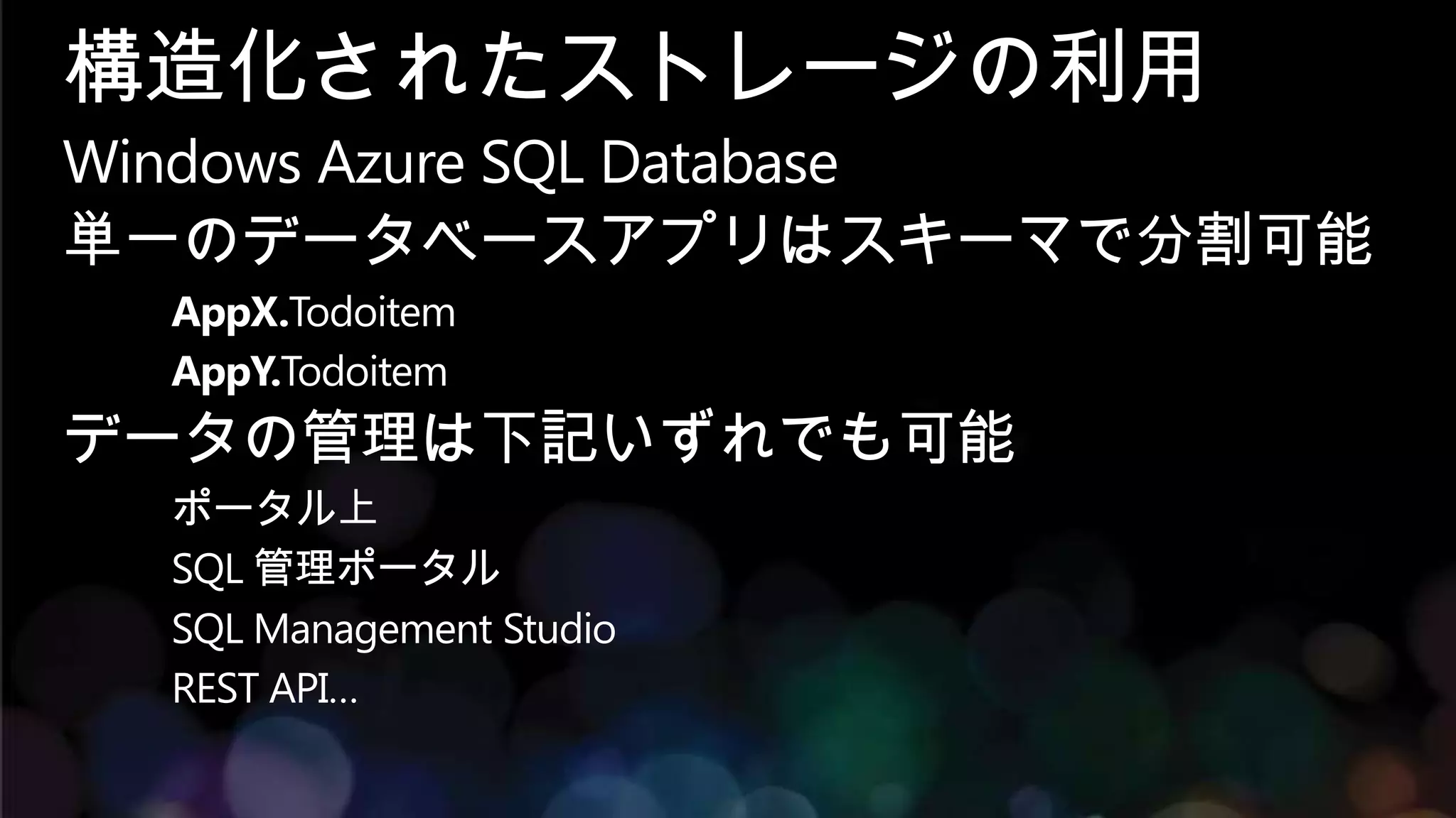 構造化されたストレージの利用
Windows Azure SQL Database
単一のデータベースアプリはスキーマで分割可能
  AppX.Todoitem
  AppY.Todoitem
データの管理は下記いずれでも可能
  ポータル上
  SQL 管理ポータル
  SQL Management Studio
  REST API…
 