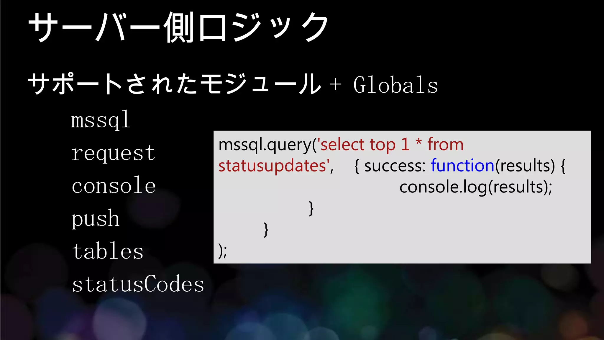 サーバー側ロジック
サポートされたモジュール + Globals
  mssql
              mssql.query('select top 1 * from
  request     statusupdates', { success: function(results) {
  console                             console.log(results);
                         }
  push              }
  tables      );

  statusCodes
 