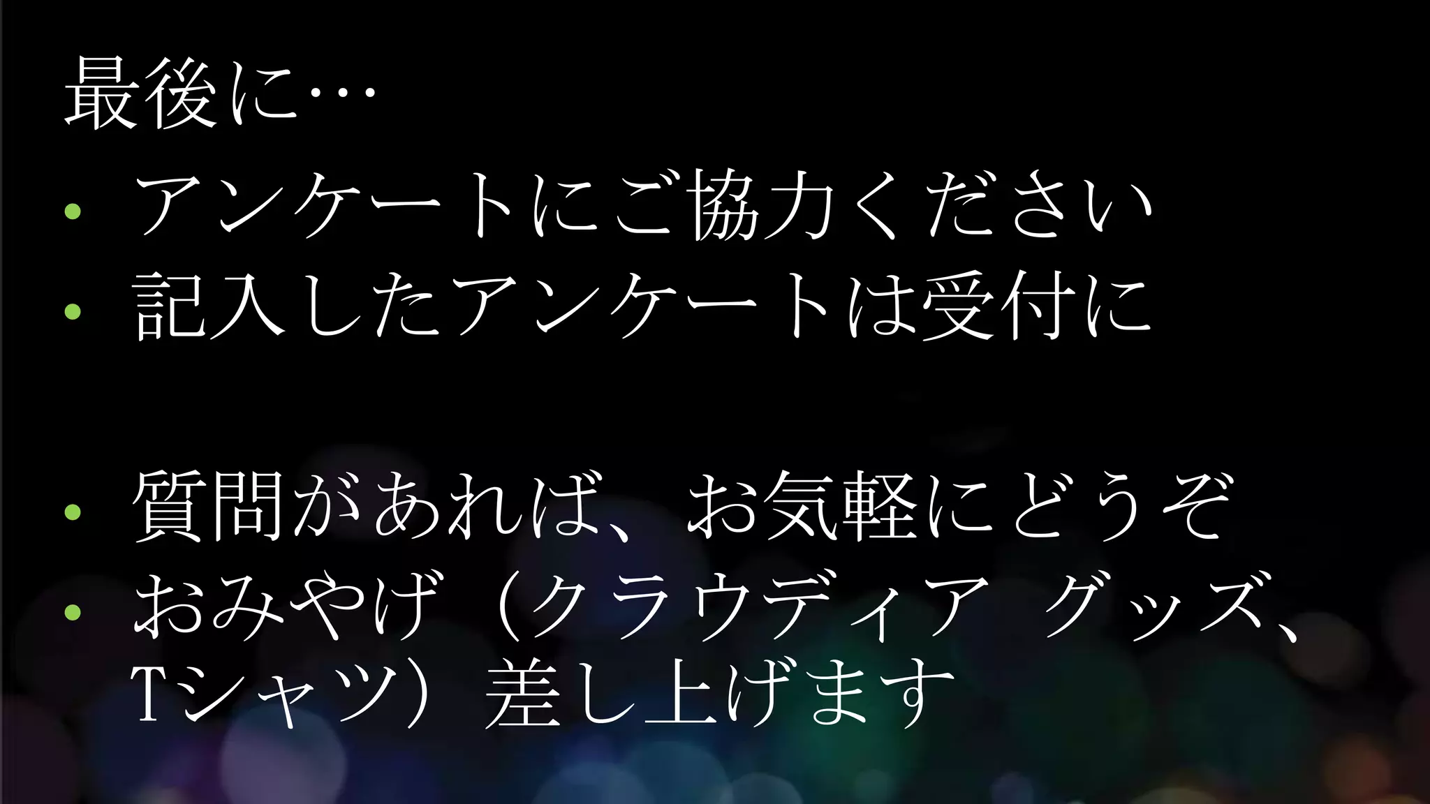 最後に…
• アンケートにご協力ください
• 記入したアンケートは受付に


• 質問があれば、お気軽にどうぞ
• おみやげ (クラウディア グッズ、
  Tシャツ) 差し上げます
 