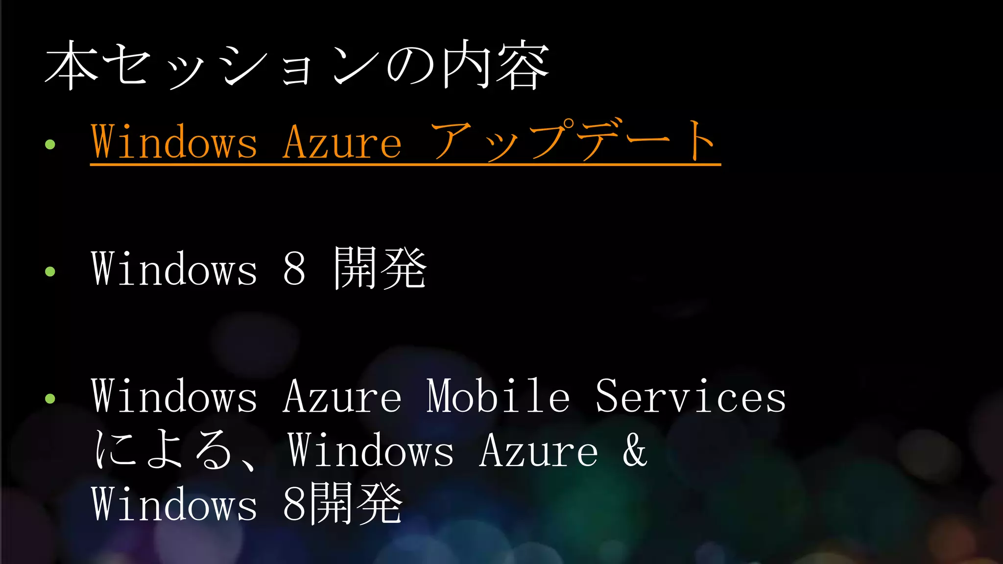 本セッションの内容
•   Windows Azure アップデート

•   Windows 8 開発

•   Windows Azure Mobile Services
    による、Windows Azure &
    Windows 8開発
 