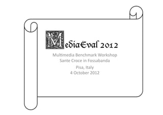 ediaEval 2012
Mul$media	
  Benchmark	
  Workshop	
  
   Sante	
  Croce	
  in	
  Fossabanda	
  
              Pisa,	
  Italy	
  
        4	
  October	
  2012	
  
 