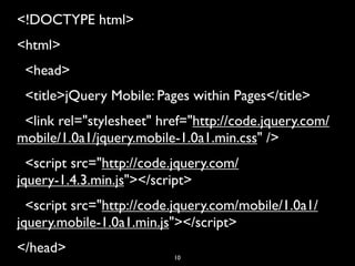 <!DOCTYPE html>
<html>
  <head>
  <title>jQuery Mobile: Pages within Pages</title>
  <link rel="stylesheet" href="http://code.jquery.com/
mobile/1.0a1/jquery.mobile-1.0a1.min.css" />
  <script src="http://code.jquery.com/
jquery-1.4.3.min.js"></script>
  <script src="http://code.jquery.com/mobile/1.0a1/
jquery.mobile-1.0a1.min.js"></script>
</head>
                           10
 