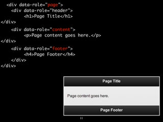 <div data-role="page">
    <div data-role="header">
         <h1>Page Title</h1>
</div>
    <div data-role="content">
         <p>Page content goes here.</p>
</div>
    <div data-role="footer">
         <h4>Page Footer</h4>
    </div>
</div>




                                11
 