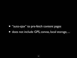 • “auto-ajax” to pre-fetch content pages
• does not include GPS, canvas, local storage, ...



                       13
 