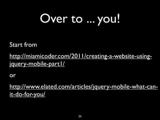 Over to ... you!
Start from
http://miamicoder.com/2011/creating-a-website-using-
jquery-mobile-part1/
or
http://www.elated.com/articles/jquery-mobile-what-can-
it-do-for-you/


                         20
 
