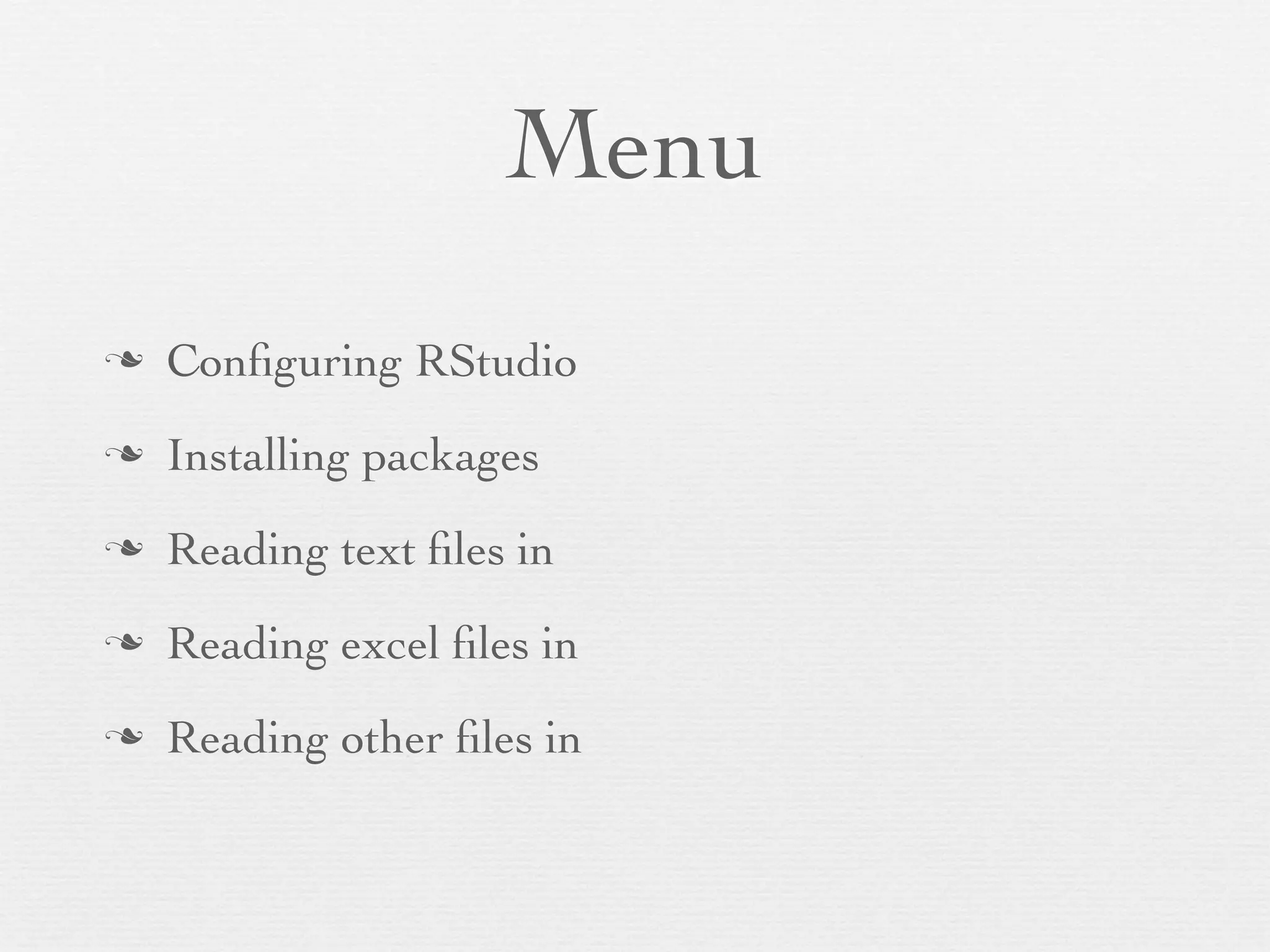 Menu
n   Conﬁguring RStudio
n   Installing/Loading packages
n   Reading text ﬁles in
n   Reading excel ﬁles in
n   (Reading other ﬁles in)
 