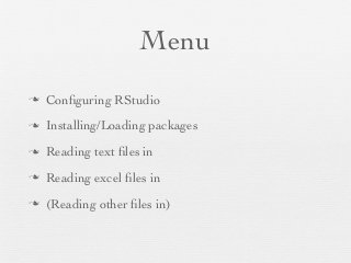 Menu
n   Conﬁguring RStudio
n   Installing/Loading packages
n   Reading text ﬁles in
n   Reading excel ﬁles in
n   (Reading other ﬁles in)
 