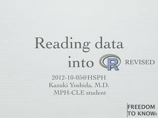 Reading data
    into                REVISED

  2012-10-05@HSPH
 Kazuki Yoshida, M.D.
  MPH-CLE student

                        FREEDOM
                        TO	
  KNOW
 