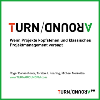 Wenn Projekte kopfstehen und klassisches
Projektmanagement versagt




Roger Dannenhauer, Torsten J. Koerting, Michael Merkwitza
www.TURNAROUNDPM.com
 