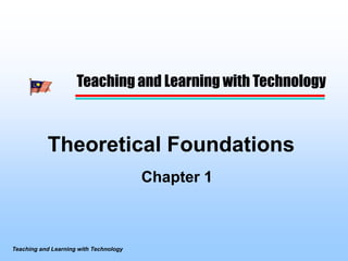 Teaching and Learning with Technology



           Theoretical Foundations
                                        Chapter 1



Teaching and Learning with Technology
 