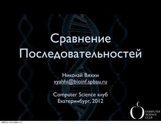 Сравнение
                   Последовательностей
                              Николай Вяххи
                           vyahhi@bioinf.spbau.ru

                           Computer Science клуб
                            Екатеринбург, 2012


суббота, 6 октября 12 г.
 